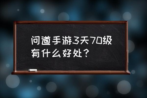 问道手游几天能到70 问道手游3天70级有什么好处？