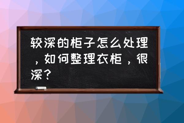 衣橱深度太深怎么收纳 较深的柜子怎么处理，如何整理衣柜，很深？