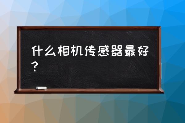 单反相机传感器哪种好 什么相机传感器最好？