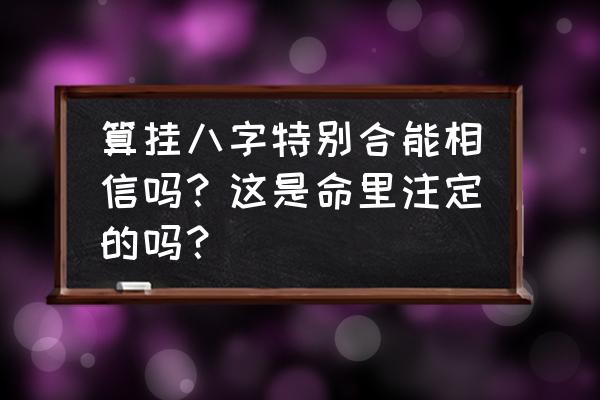 八字合与不合怎么判断 算挂八字特别合能相信吗？这是命里注定的吗？