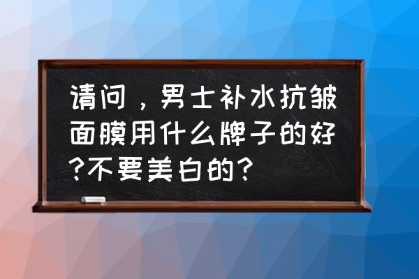 天使之魅面膜好用吗 请问，男士补水抗皱面膜用什么牌子的好?不要美白的？