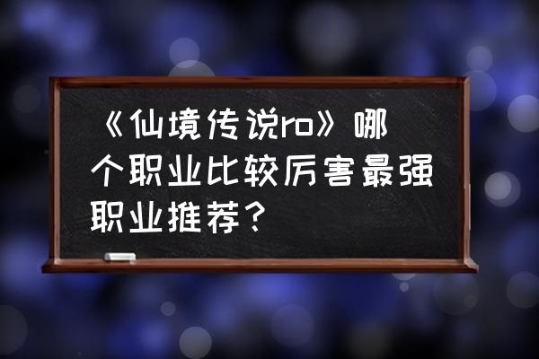 仙境传说神秘弓开洞在哪里 《仙境传说ro》哪个职业比较厉害最强职业推荐？