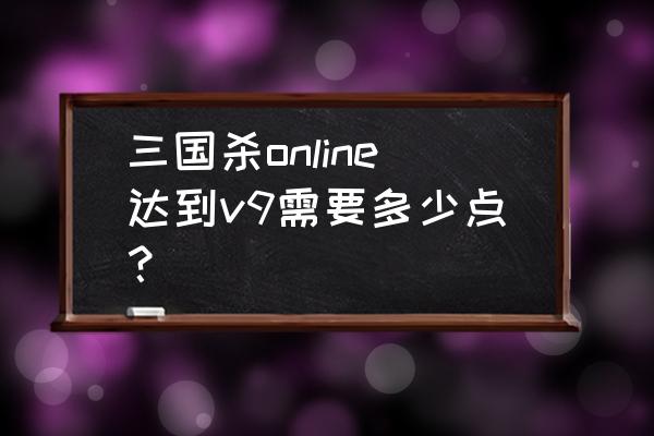 三国杀vip9要多少钱 三国杀online达到v9需要多少点？