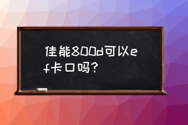 800d可以配ef镜头吗 佳能800d可以ef卡口吗？