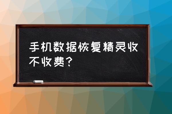 手机数据恢复怎么都收费 手机数据恢复精灵收不收费？