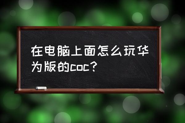 部落冲突模拟器打不开怎么办 在电脑上面怎么玩华为版的coc？