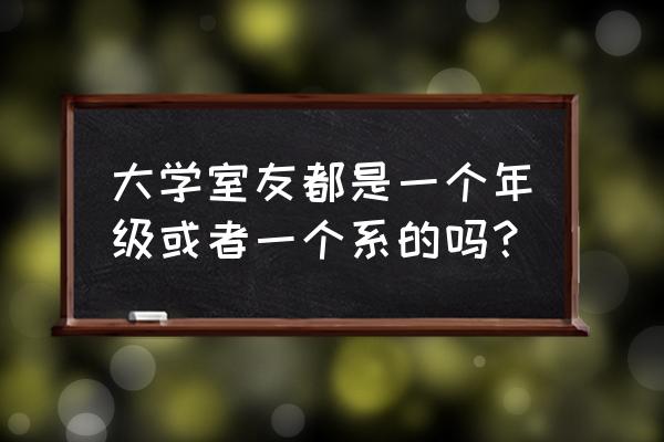 大学的舍友是一个班吗 大学室友都是一个年级或者一个系的吗？