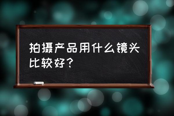 相机拍产品用什么镜头 拍摄产品用什么镜头比较好？