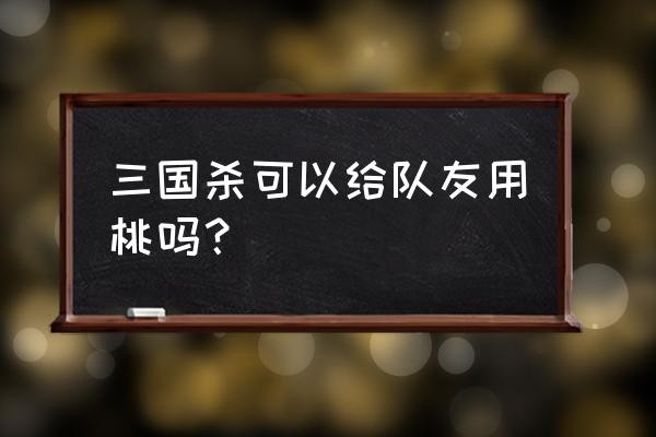 三国杀神赵云桃能给队友用吗 三国杀可以给队友用桃吗？