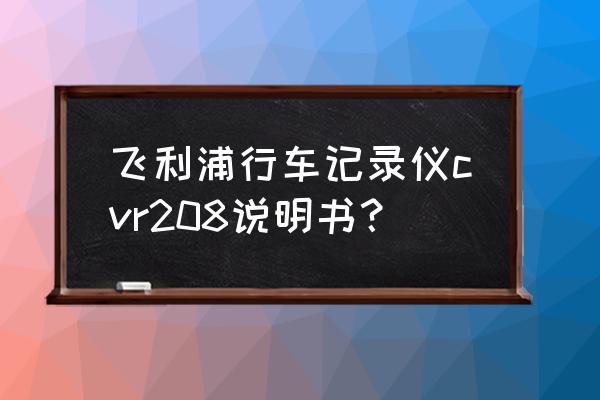 飞利浦行车记录仪如何使用说明 飞利浦行车记录仪cvr208说明书？