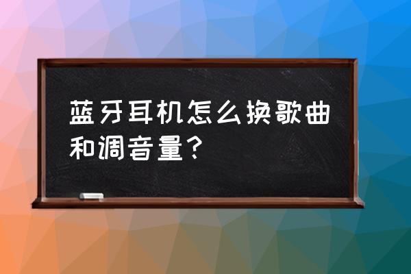 无线蓝牙耳机怎么切换歌曲 蓝牙耳机怎么换歌曲和调音量？