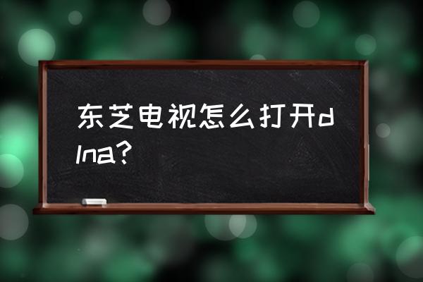 东芝电视支持多屏互动吗 东芝电视怎么打开dlna？