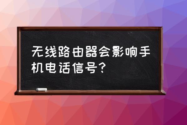 无线路由器对手机信号有影响吗 无线路由器会影响手机电话信号？