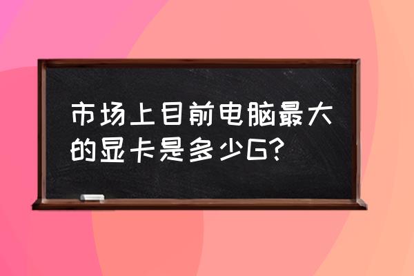 笔记本最高显卡是多少 市场上目前电脑最大的显卡是多少G？