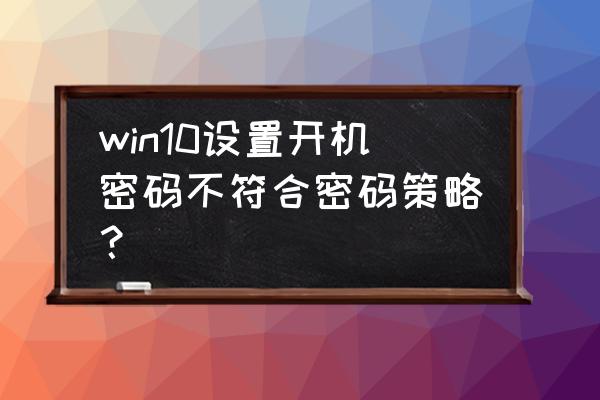 怎样创建开机电脑密码错误 win10设置开机密码不符合密码策略？