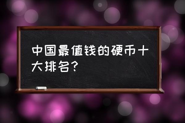 收藏人民币硬币哪枚最值钱 中国最值钱的硬币十大排名？