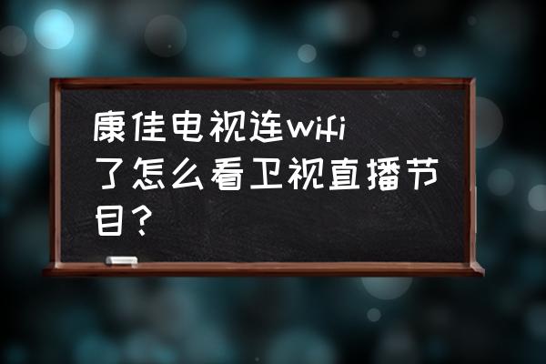 康佳电视怎么用无线网络看电视台 康佳电视连wifi了怎么看卫视直播节目？