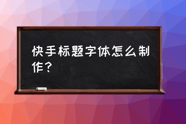 快手野生字体怎么练 快手标题字体怎么制作？