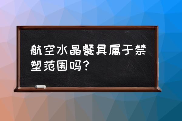 环保餐具是什么做的 航空水晶餐具属于禁塑范围吗？