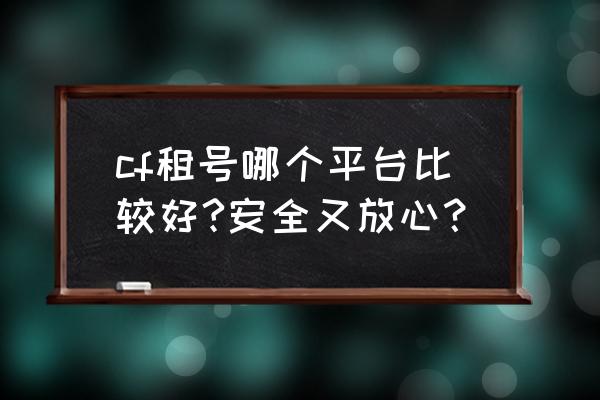 有什么放心进cf代练房 cf租号哪个平台比较好?安全又放心？