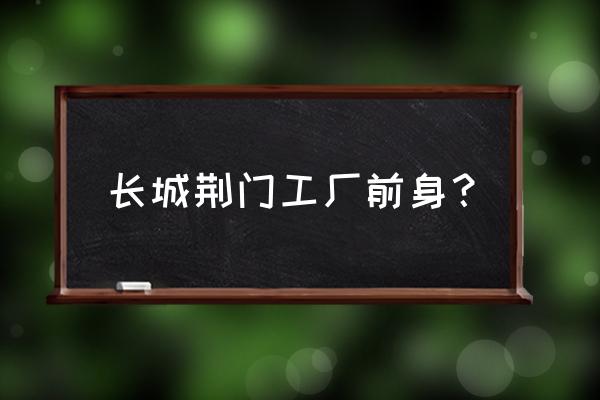 荆门猎豹汽车厂家在哪里 长城荆门工厂前身？