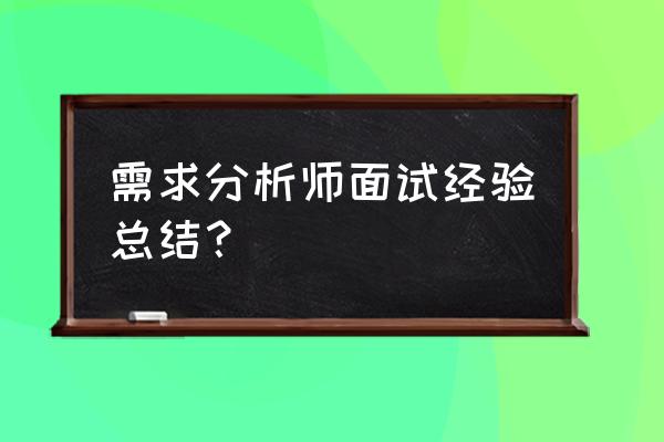 需求分析师需要掌握什么技能 需求分析师面试经验总结？