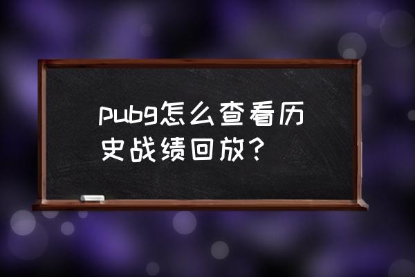 绝地求生收到的历史信息在哪看 pubg怎么查看历史战绩回放？