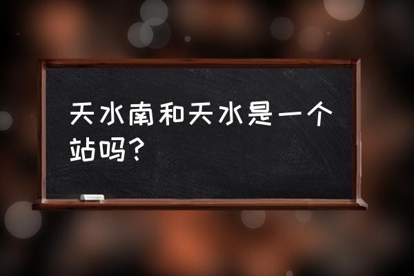 天水高铁南站是几等 天水南和天水是一个站吗？