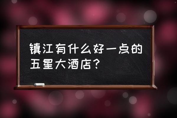 镇江五星酒店有哪些 镇江有什么好一点的五星大酒店？