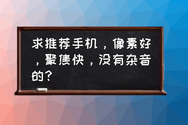 魅族哪个手机像素好 求推荐手机，像素好，聚焦快，没有杂音的？