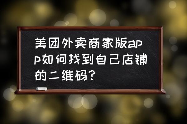 美团的商家外卖申请码在哪里找 美团外卖商家版app如何找到自己店铺的二维码？