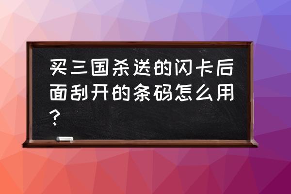 纸质三国杀里面的闪卡怎用 买三国杀送的闪卡后面刮开的条码怎么用？