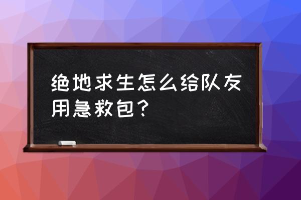 绝地求生怎么打急救包 绝地求生怎么给队友用急救包？