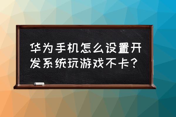 如何让华为手机玩游戏更流畅 华为手机怎么设置开发系统玩游戏不卡？