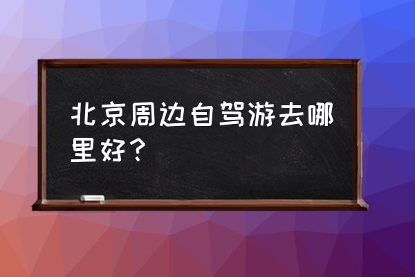 北京端午节自驾游去哪里玩 北京周边自驾游去哪里好？