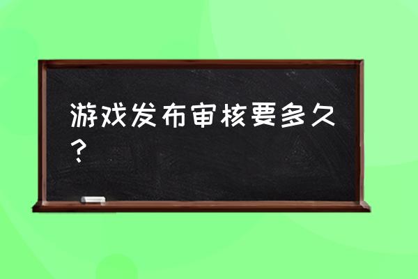 暴鸡电竞多久核审 游戏发布审核要多久？