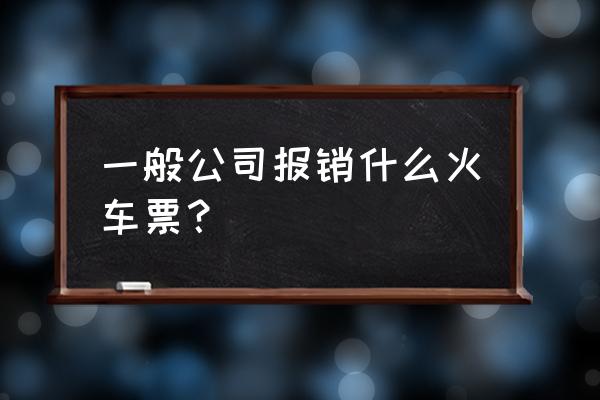 单位火车票报销吗 一般公司报销什么火车票？