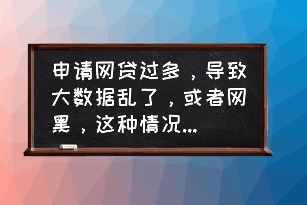 大数据黑了多久会恢复吗 申请网贷过多，导致大数据乱了，或者网黑，这种情况能恢复吗？