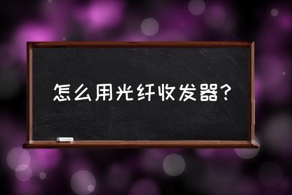 谁知道光纤收发器怎么用的吗 怎么用光纤收发器？