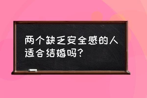 两个没有安全感的人能结婚吗 两个缺乏安全感的人适合结婚吗？