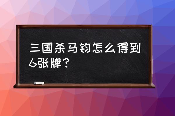 三国杀马钧如何获得 三国杀马钧怎么得到6张牌？