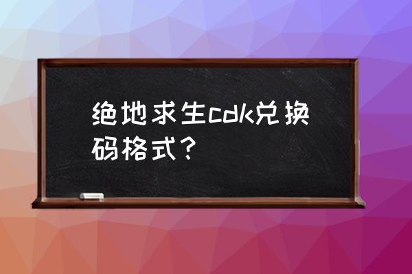 端游吃鸡兑换码在哪里 绝地求生cdk兑换码格式？