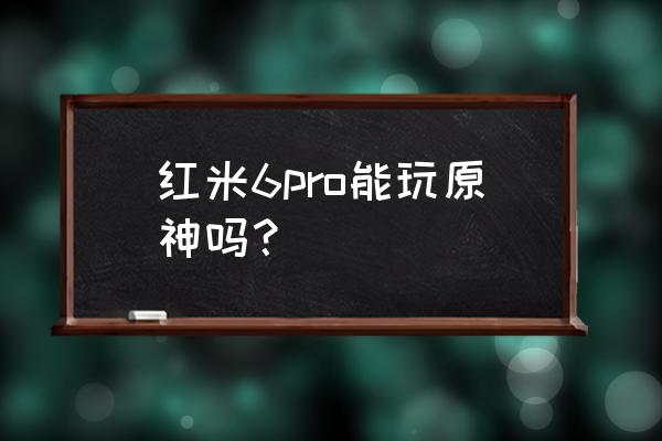 红米6pro玩游戏卡吗 红米6pro能玩原神吗？