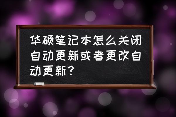 华硕电脑笔记本怎么关闭自动更新 华硕笔记本怎么关闭自动更新或者更改自动更新？