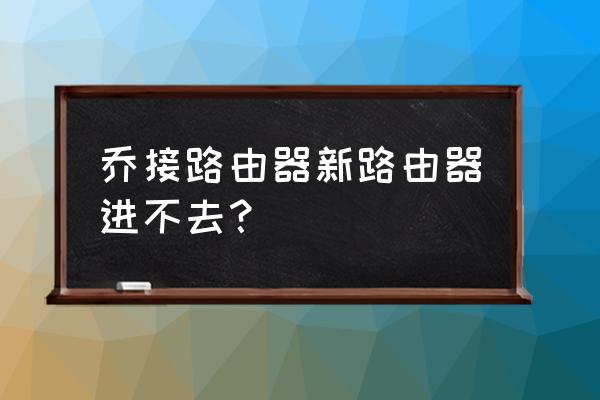 新路由器界面进不去怎么办 乔接路由器新路由器进不去？