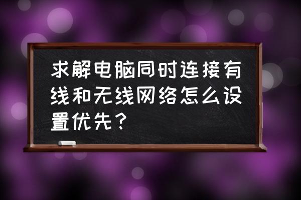 怎么优先让台式机选择有线 求解电脑同时连接有线和无线网络怎么设置优先？