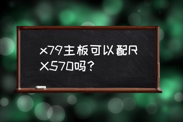 x79的主板适合什么样显卡 x79主板可以配RX570吗？