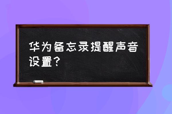 华为手机怎么设置便签提醒 华为备忘录提醒声音设置？