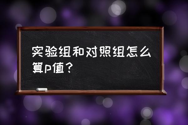 对照组实验怎么分析数据 实验组和对照组怎么算p值？