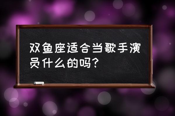 双鱼座适合做什么职业 双鱼座适合当歌手演员什么的吗？